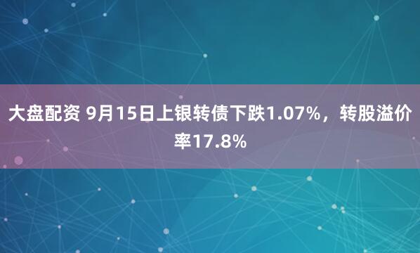 大盘配资 9月15日上银转债下跌1.07%，转股溢价率17.8%