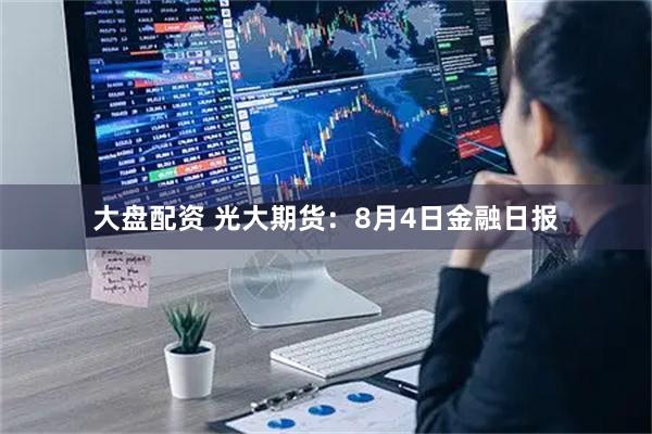 大盘配资 光大期货：8月4日金融日报