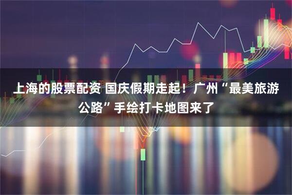 上海的股票配资 国庆假期走起！广州“最美旅游公路”手绘打卡地图来了