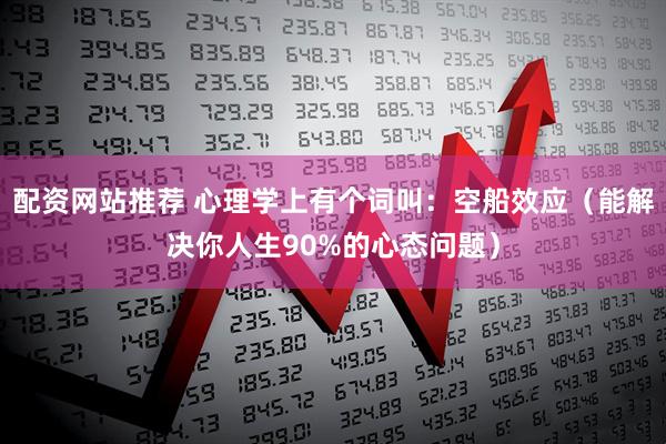 配资网站推荐 心理学上有个词叫：空船效应（能解决你人生90%的心态问题）