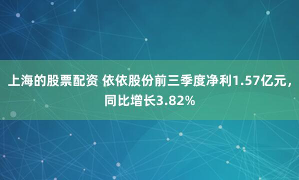 上海的股票配资 依依股份前三季度净利1.57亿元，同比增长3.82%