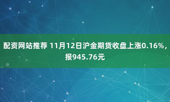 配资网站推荐 11月12日沪金期货收盘上涨0.16%，报945.76元