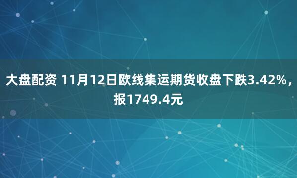 大盘配资 11月12日欧线集运期货收盘下跌3.42%，报1749.4元