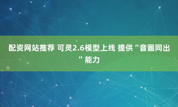 配资网站推荐 可灵2.6模型上线 提供“音画同出”能力