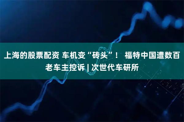 上海的股票配资 车机变“砖头”！ 福特中国遭数百老车主控诉 | 次世代车研所