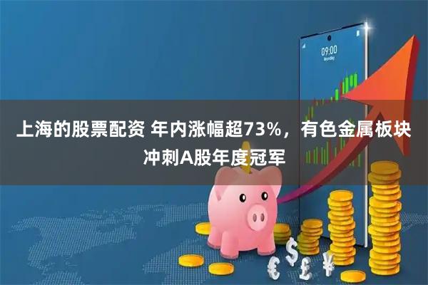 上海的股票配资 年内涨幅超73%，有色金属板块冲刺A股年度冠军