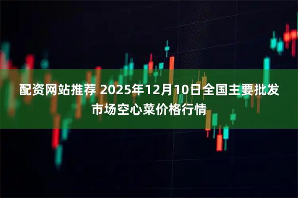 配资网站推荐 2025年12月10日全国主要批发市场空心菜价格行情