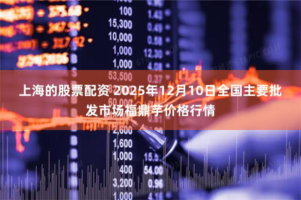 上海的股票配资 2025年12月10日全国主要批发市场福鼎芋价格行情