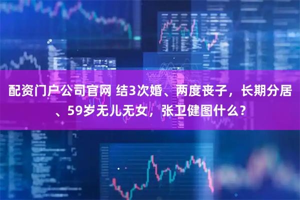 配资门户公司官网 结3次婚、两度丧子，长期分居、59岁无儿无女，张卫健图什么？