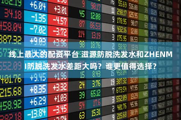 线上最大的配资平台 滋源防脱洗发水和ZHENMI防脱洗发水差距大吗？谁更值得选择？