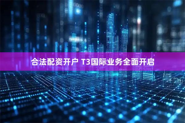 合法配资开户 T3国际业务全面开启
