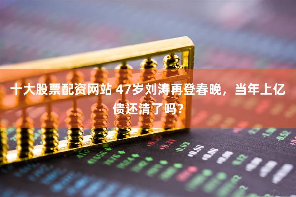 十大股票配资网站 47岁刘涛再登春晚，当年上亿债还清了吗？
