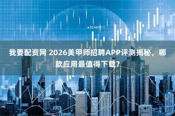 我要配资网 2026美甲师招聘APP评测揭秘，哪款应用最值得下载？