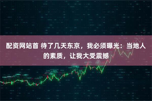 配资网站首 待了几天东京，我必须曝光：当地人的素质，让我大受震撼
