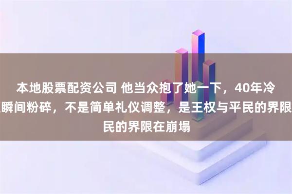 本地股票配资公司 他当众抱了她一下，40年冷漠规矩瞬间粉碎，不是简单礼仪调整，是王权与平民的界限在崩塌