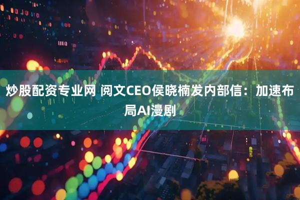 炒股配资专业网 阅文CEO侯晓楠发内部信：加速布局AI漫剧