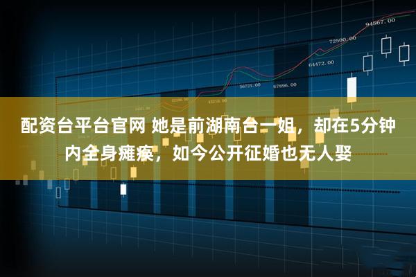 配资台平台官网 她是前湖南台一姐，却在5分钟内全身瘫痪，如今公开征婚也无人娶