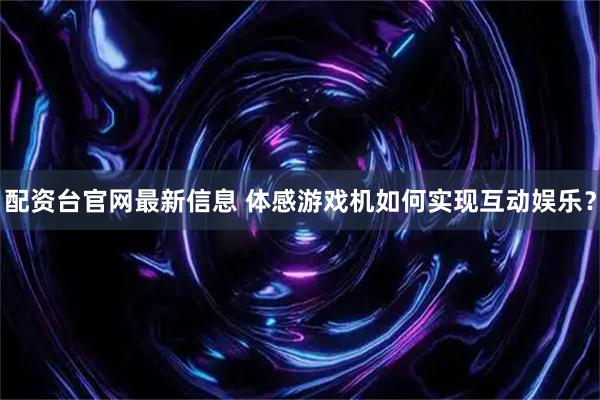 配资台官网最新信息 体感游戏机如何实现互动娱乐？