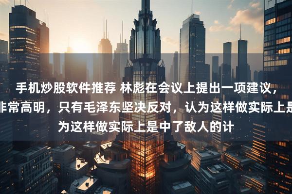 手机炒股软件推荐 林彪在会议上提出一项建议，众人一致认为非常高明，只有毛泽东坚决反对，认为这样做实际上是中了敌人的计
