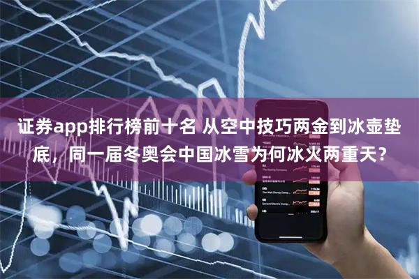 证券app排行榜前十名 从空中技巧两金到冰壶垫底，同一届冬奥会中国冰雪为何冰火两重天？