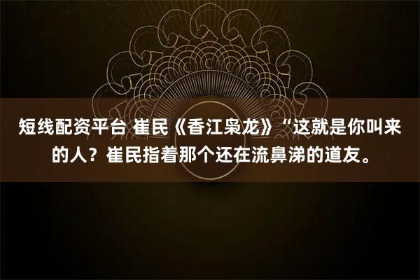 短线配资平台 崔民《香江枭龙》“这就是你叫来的人？崔民指着那个还在流鼻涕的道友。