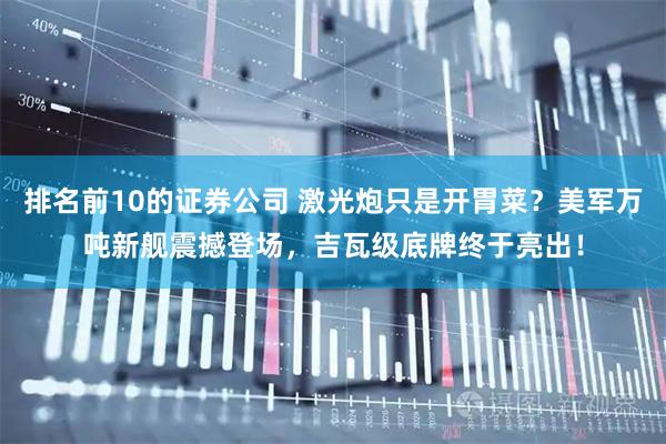 排名前10的证券公司 激光炮只是开胃菜？美军万吨新舰震撼登场，吉瓦级底牌终于亮出！