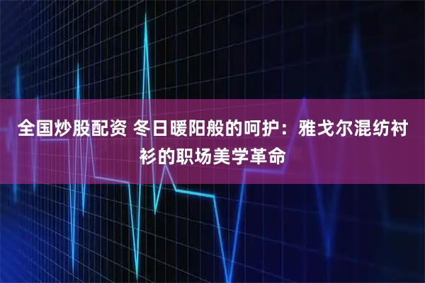 全国炒股配资 冬日暖阳般的呵护：雅戈尔混纺衬衫的职场美学革命