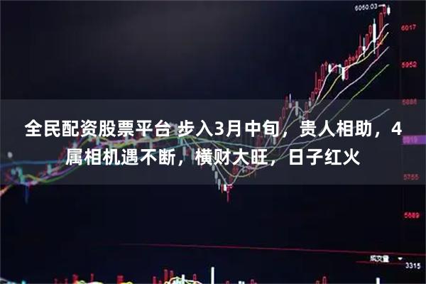 全民配资股票平台 步入3月中旬，贵人相助，4属相机遇不断，横财大旺，日子红火