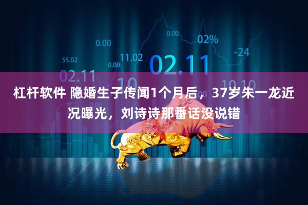 杠杆软件 隐婚生子传闻1个月后，37岁朱一龙近况曝光，刘诗诗那番话没说错