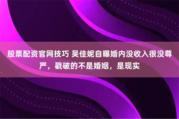 股票配资官网技巧 吴佳妮自曝婚内没收入很没尊严，戳破的不是婚姻，是现实