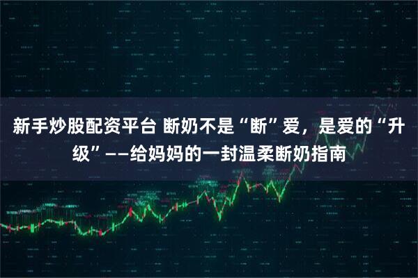新手炒股配资平台 断奶不是“断”爱，是爱的“升级”——给妈妈的一封温柔断奶指南