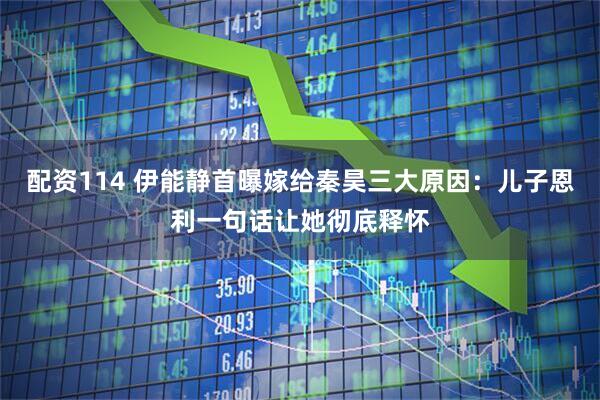 配资114 伊能静首曝嫁给秦昊三大原因：儿子恩利一句话让她彻底释怀