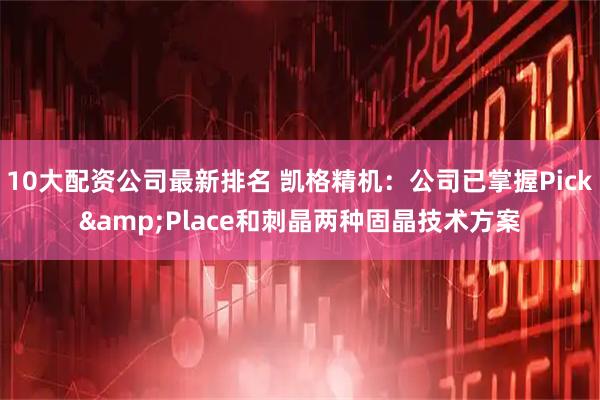 10大配资公司最新排名 凯格精机：公司已掌握Pick&Place和刺晶两种固晶技术方案