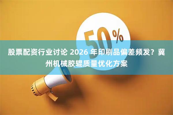 股票配资行业讨论 2026 年印刷品偏差频发？冀州机械胶辊质量优化方案